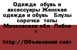 Одежда, обувь и аксессуары Женская одежда и обувь - Блузы, сорочки, топы. Московская обл.,Лобня г.